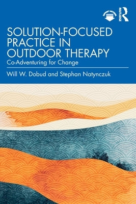 Solution-Focused Practice in Outdoor Therapy: Co-Adventuring for Change by Dobud, Will W.