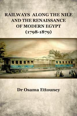 Railways Along the Nile and the Renaissance of Modern Egypt (1798-1879) by Ettouney, Osama