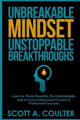 Unbreakable Mindsest, Unstoppable Breakthroughs: Learn to Think Powerful, Be Unbreakable, and Achieve Unbelievable Personal & Professional Success by Coulter, Scott A.