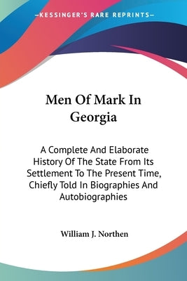 Men Of Mark In Georgia: A Complete And Elaborate History Of The State From Its Settlement To The Present Time, Chiefly Told In Biographies And by Northen, William J.