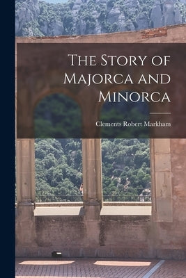 The Story of Majorca and Minorca by Markham, Clements Robert