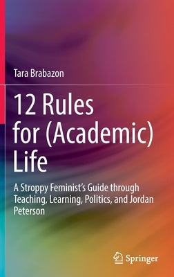 12 Rules for (Academic) Life: A Stroppy Feminist's Guide Through Teaching, Learning, Politics, and Jordan Peterson by Brabazon, Tara