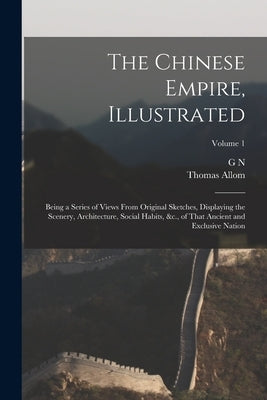 The Chinese Empire, Illustrated: Being a Series of Views From Original Sketches, Displaying the Scenery, Architecture, Social Habits, &c., of That Anc by Allom, Thomas