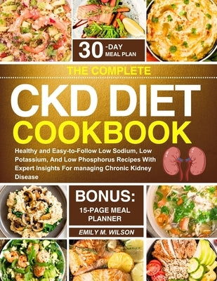 The Complete CKD Diet Cookbook: Healthy and Easy-to-Follow Low Sodium, Low Potassium, And Low Phosphorus Recipes With Expert Insights For managing Chr by Wilson, Emily M.