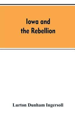 Iowa and the rebellion. A history of the troops furnished by the state of Iowa to the volunteer armies of the Union, which conquered the great Souther by Ingersoll, Lurton Dunham