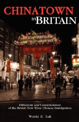 Chinatown in Britain: Diffusions and Concentrations of the British New Wave Chinese Immigration by Luk, Wai-Ki