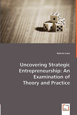 Uncovering Strategic Entrepreneurship: An Examination of Theory and Practice by Luke, Belinda
