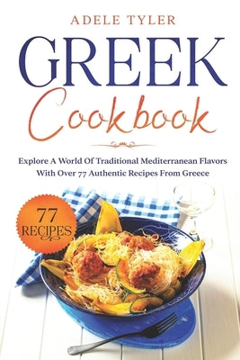 Greek Cookbook: Explore A World Of Traditional Mediterranean Flavors With Over 77 Authentic Recipes From Greece by Tyler, Adele