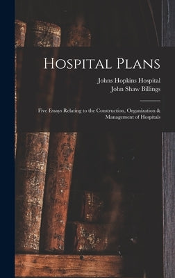 Hospital Plans: Five Essays Relating to the Construction, Organization & Management of Hospitals by Billings, John Shaw