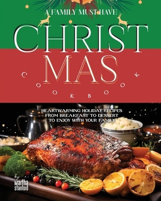 A Family Must Have Christmas Cookbook: Heartwarming Holiday Recipes from Breakfast to Dessert to Enjoy with Your Family by Stanford, Martha