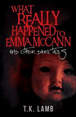 What Really Happened to Emma McCann: And Other Dark Tales by Lamb, T. K.