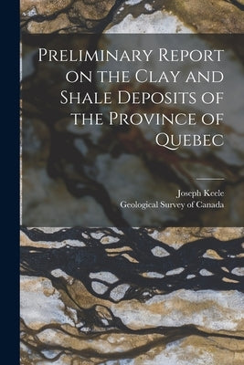 Preliminary Report on the Clay and Shale Deposits of the Province of Quebec [microform] by Keele, Joseph 1863-1923
