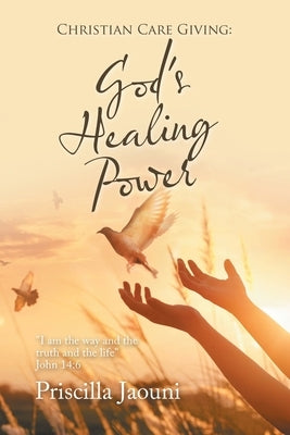 Christian Care Giving: God's Healing Power: "I Am the Way and the Truth and the Life" John 14:6 by Jaouni, Priscilla