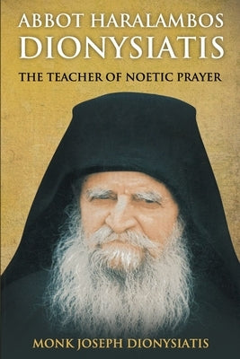 Abbot Haralambos Dionysiatis: The Teacher of Noetic Prayer by Of Arizona, Elder Ephraim