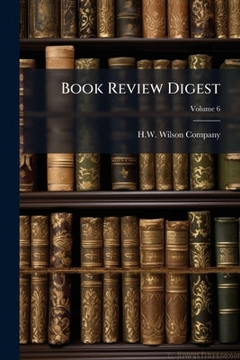 Book Review Digest; Volume 6 by Company, H. W. Wilson
