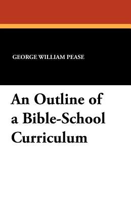 An Outline of a Bible-School Curriculum by Pease, George William