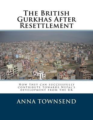The British Gurkhas After Resettlement: How they can successfully contribute towards Nepal's development from the UK by Townsend, Anna M.