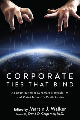Corporate Ties That Bind: An Examination of Corporate Manipulation and Vested Interest in Public Health by Walker, Martin J.