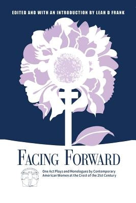 Facing Forward: One Act Plays and Monologues by Contemporary American Women at the Crest of the 21st Century by Frank, Leah D.