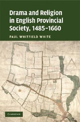 Drama and Religion in English Provincial Society, 1485-1660 by White, Paul Whitfield