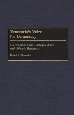 Venezuela's Voice for Democracy: Conversations and Correspondence with Romulo Betancourt by Alexander, Robert Jackson