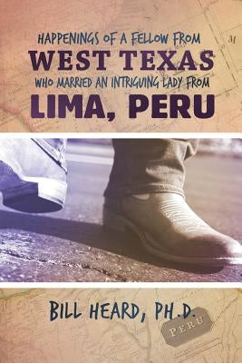 Happenings of a Fellow from West Texas Who Married an Intriguing Lady from Lima, Peru by Heard, Bill