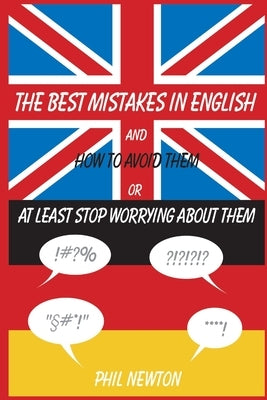 The Best Mistakes In English and How To Avoid Them or At Least Stop Worrying About Them by Newton, Phil