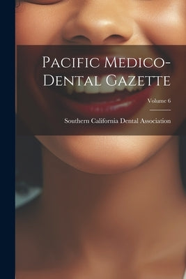 Pacific Medico-Dental Gazette; Volume 6 by Southern California Dental Association