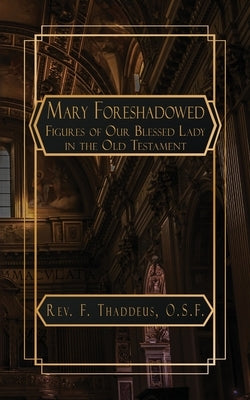 Mary Foreshadowed: Considerations on the Types and Figures of Our Blessed Lady in the Old Testament by Thaddeus, F.