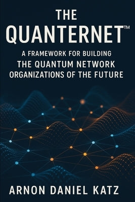 The Quanternet(TM): A Framework for Building The Quantum Network Organizations of The Future by Katz, Arnon Daniel
