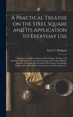 A Practical Treatise on the Steel Square and Its Application to Everyday Use: Being an Exhaustive Collection of Steel Square Problems and Solutions, o by Hodgson, Fred T. (Frederick Thomas)