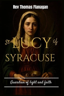 St Lucy Of Syracuse: guardian of light and faith by Thomas Flanagan