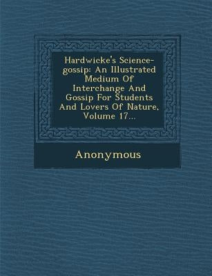 Hardwicke's Science-Gossip: An Illustrated Medium of Interchange and Gossip for Students and Lovers of Nature, Volume 17... by Anonymous