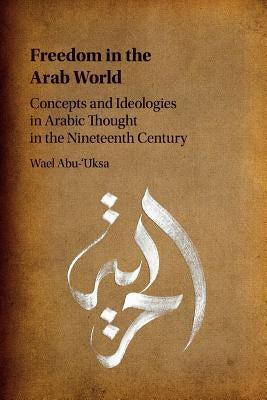 Freedom in the Arab World: Concepts and Ideologies in Arabic Thought in the Nineteenth Century by Abu-'Uksa, Wael
