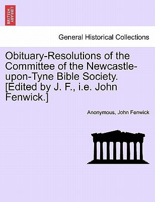 Obituary-Resolutions of the Committee of the Newcastle-Upon-Tyne Bible Society. [edited by J. F., i.e. John Fenwick.] by Anonymous