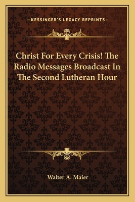 Christ for Every Crisis! the Radio Messages Broadcast in the Second Lutheran Hour by Maier, Walter A.
