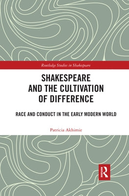 Shakespeare and the Cultivation of Difference: Race and Conduct in the Early Modern World by Akhimie, Patricia