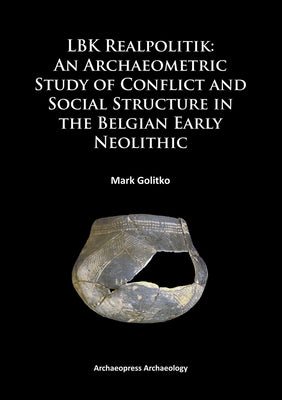Lbk Realpolitik: An Archaeometric Study of Conflict and Social Structure in the Belgian Early Neolithic by Golitko, Mark