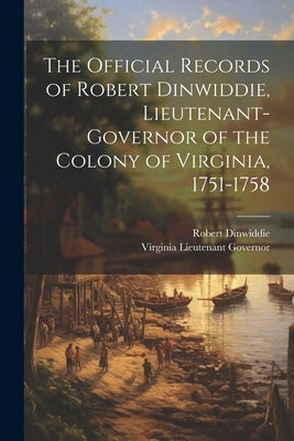 The Official Records of Robert Dinwiddie, Lieutenant-Governor of the Colony of Virginia, 1751-1758 by Governor, Virginia Lieutenant