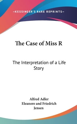 The Case of Miss R: The Interpretation of a Life Story by Adler, Alfred