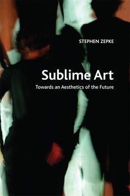 Sublime Art: Towards an Aesthetics of the Future by Zepke, Stephen
