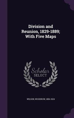 Division and Reunion, 1829-1889; With Five Maps by Wilson, Woodrow