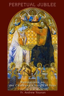 Perpetual Jubilee: Meditations on the Chaldean Liturgical Year by Younan, Andrew