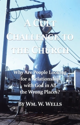 A Cult Challenge to the Church: Why Are People Looking for a Relationship with God in All the Wrong Places? by Wells, Wm W.