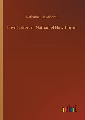 Love Letters of Nathaniel Hawthorne by Hawthorne, Nathaniel