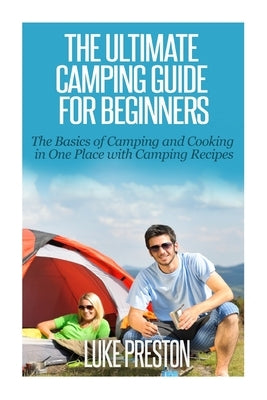 The Ultimate Camping Guide for Beginners: The Basics of Camping and Cooking in One Place with Camping Recipes by Preston, Luke