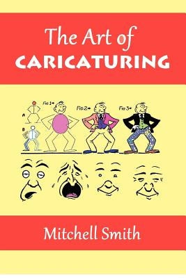 The Art of Caricaturing: A Series of Lessons Covering All Branches of the Art of Caricaturing by Smith, Mitchell