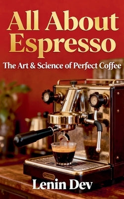 All About Espresso: The Art & Science of Perfect Coffee by Dev, Lenin