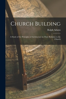Church Building; a Study of the Principles of Architecture in Their Relation to the Church by Cram, Ralph Adams 1863-1942