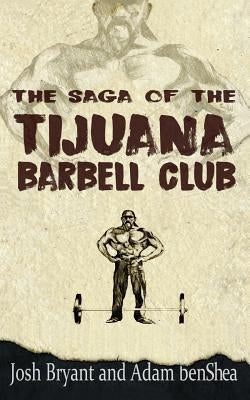 The Saga of the Tijuana Barbell Club by Benshea, Adam